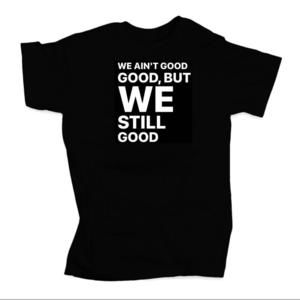 We Aint Good Good But We Still Good Funny Unisex Tee